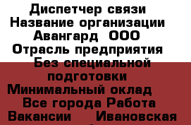 Диспетчер связи › Название организации ­ Авангард, ООО › Отрасль предприятия ­ Без специальной подготовки › Минимальный оклад ­ 1 - Все города Работа » Вакансии   . Ивановская обл.